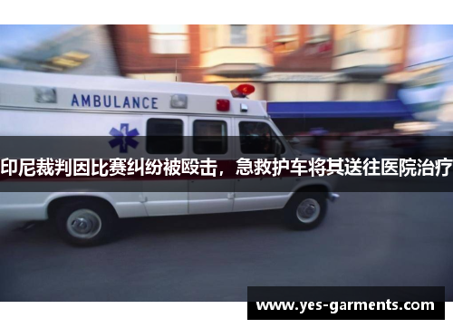 印尼裁判因比赛纠纷被殴击，急救护车将其送往医院治疗
